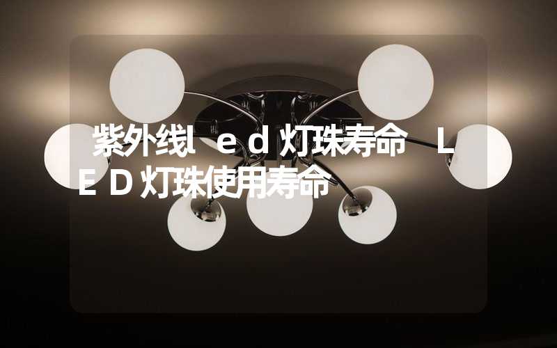 紫外线led灯珠寿命 LED灯珠使用寿命